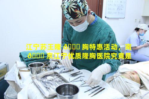 江宁苏王隆 🐎 胸特惠活动，南 🐈 京江宁优质隆胸医院究竟是哪家